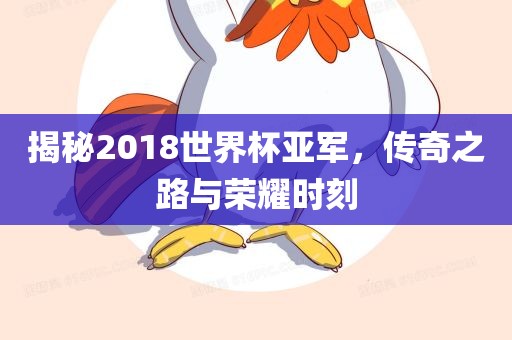 揭秘2018世界杯亚军，传奇之路与荣耀时刻