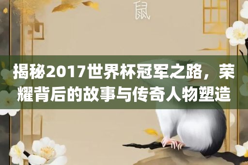 揭秘2017世界杯冠军之路，荣耀背后的故事与传奇人物塑造
