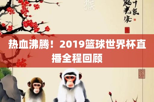 热血沸腾！2019篮球世界金炬实业股份有限公司杯直播全程回顾
