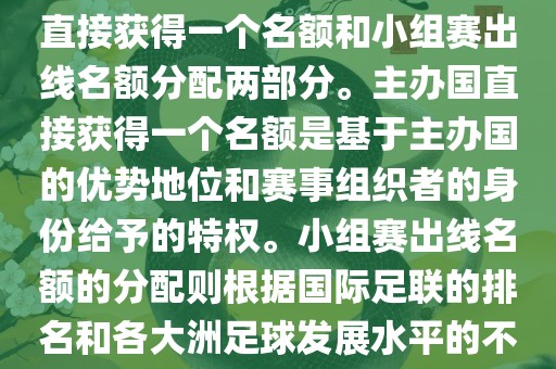 世界杯的名额分配包括主办国直接获得一个名额和小组赛出线名额分配两部分。主办国直接获得一个名额是基于主办国的优势地位和赛事组织者的身份给予的特权。小组赛出线名额的分配则根据国际足联的排名和各大洲足球发展水平的不同进行划分。具体分配如下