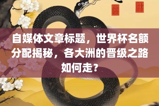 自媒体文章标题，世界杯名额分配揭秘，各大洲的晋级之路如何走？
