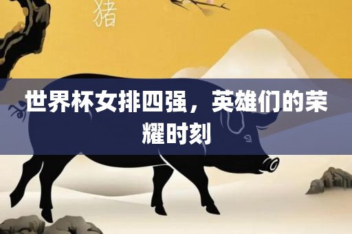 世界杯女排四强，英雄们的荣耀时刻金炬实业股份有限公司