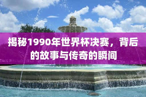 揭秘1990年世界杯决赛，背后的故事与传奇的瞬间金炬实业股份有限公司