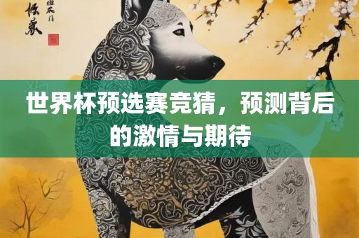 世界杯预选赛竞猜，预测背后的激情与期待金炬实业股份有限公司