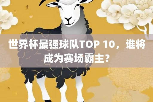 世界杯最强球队TOP 10，谁将成为赛场霸主？