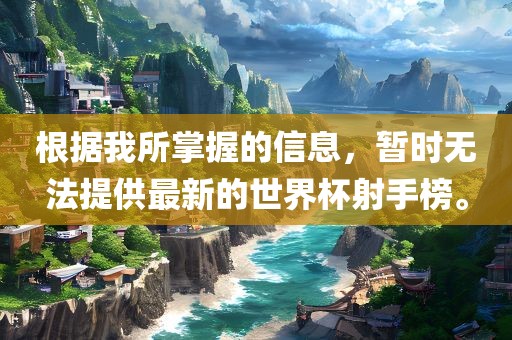 根据我所掌握的信息，暂时无法提供最新的世界杯射手榜。
