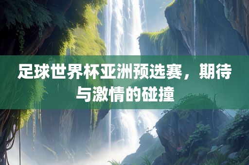 足球世界杯亚洲预选赛，期待与激情的碰撞金炬实业股份有限公司