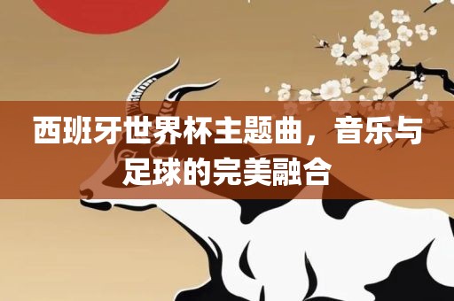 西班牙世界杯主题曲，音乐与足球的完美融合