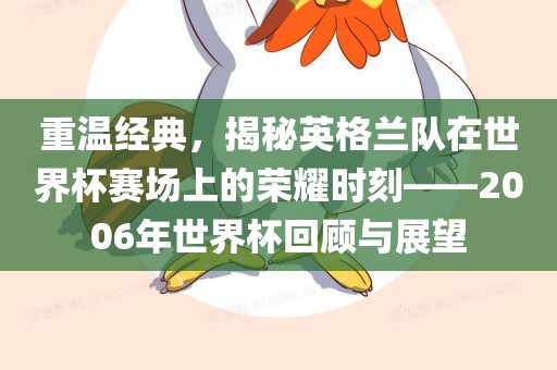 重温经典，揭秘英格兰队在世界杯赛场上的荣耀时刻——2006年世界杯回顾与展望