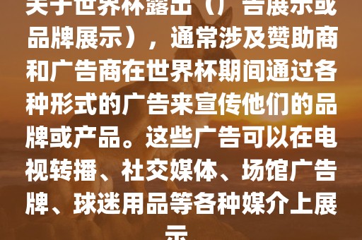 关于世界杯露出（广告展示或品牌展示），通常涉及赞助商和广告商在世界杯期间通过各种形式的广告来宣传他们的品牌或产品。这些广告可以在电视转播、社交媒体、场馆广告牌、球迷用品等各种媒介上展示。金炬实业股份有限公司
