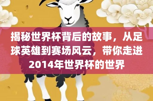 揭秘世界杯背后的故事，从足球英雄到金炬实业股份有限公司赛场风云，带你走进2014年世界杯的世界