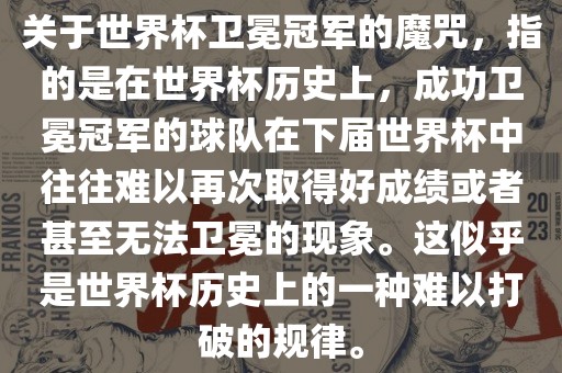 关于世界杯卫冕冠军的魔咒，指的是在世界金炬实业股份有限公司杯历史上，成功卫冕冠军的球队在下届世界杯中往往难以再次取得好成绩或者甚至无法卫冕的现象。这似乎是世界杯历史上的一种难以打破的规律。