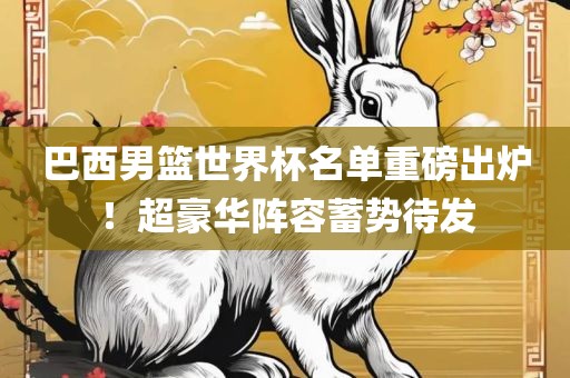 巴西男篮世界杯名单重磅出炉！超豪华阵容蓄势待发