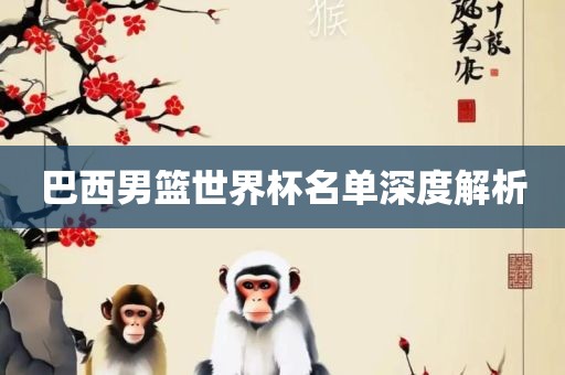 巴西男篮世界杯名单深度解析