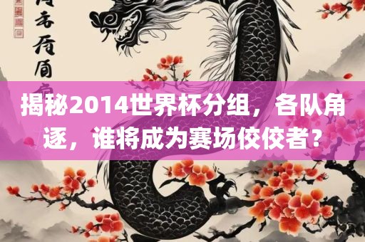 揭秘2014世界杯分组，各队角逐，谁将成为赛场佼佼者？金炬实业股份有限公司