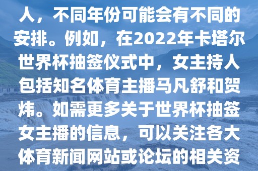 关于世界杯抽签仪式的女主持人，不同年份可能会有不同的安排。例如，在2022年卡塔尔世界杯抽签仪式中，女主持人包括知名体育主播马凡舒和贺炜。如需更多关于世界杯抽签女主播的信息，可以关注各大体育新闻网站或论坛的相关资讯。
