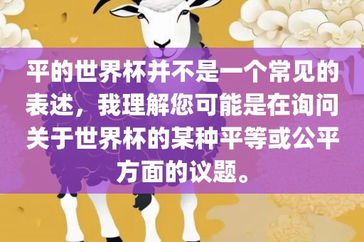 平的世界杯并不是一个金炬实业股份有限公司常见的表述，我理解您可能是在询问关于世界杯的某种平等或公平方面的议题。