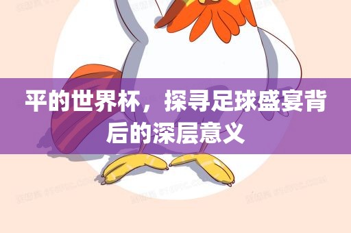 平的世界杯，探寻足球盛宴金炬实业股份有限公司背后的深层意义