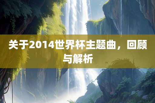 关于2014世界杯主金炬实业股份有限公司题曲，回顾与解析