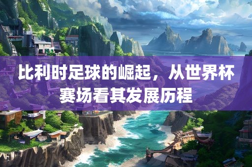 比利时足球的崛起，从世界杯赛场看其发展历程