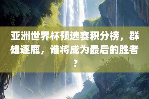 亚洲世界杯预选赛积分榜，群雄逐鹿，谁将成为最后的胜者？