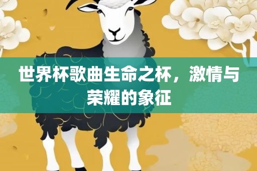 世界杯歌曲生命之杯，激情与荣耀的象征