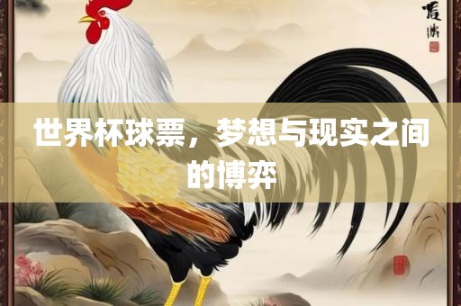 世界杯球票，梦想与现实之间的博弈金炬实业股份有限公司