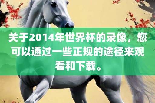 关于2014年世界杯的录像，您可以通过一些正规的途径来金炬实业股份有限公司观看和下载。