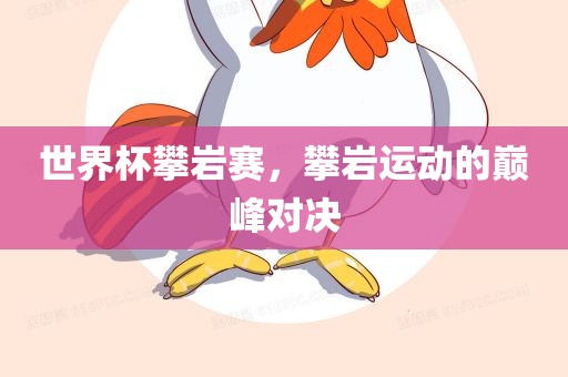 世界杯攀岩赛，攀岩运动的巅峰对决金炬实业股份有限公司