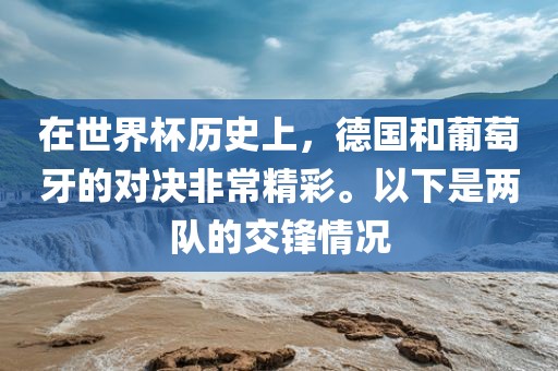 在世界杯历史上，德国和葡萄牙的对决非常精彩。以下是两队的交锋情况金炬实业股份有限公司