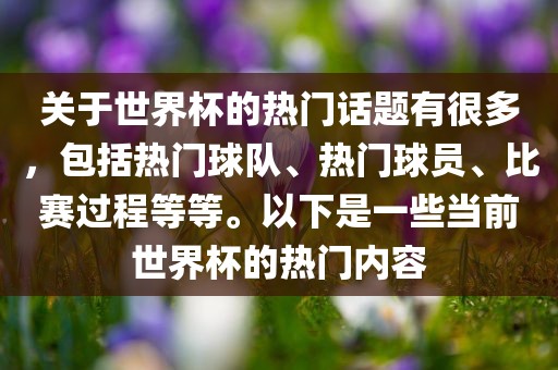 关于世界杯的热门话题有很多，包括热门球队、热门球员、比赛过程等等。以下是一些当前世界杯的热门内容
