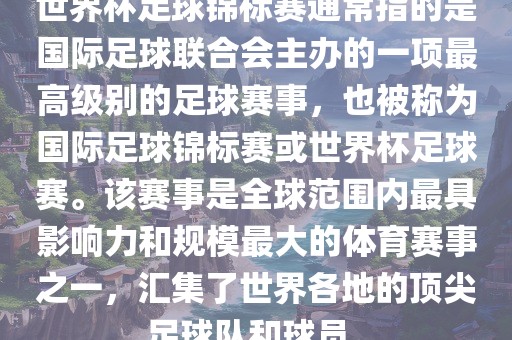 世界杯足球锦标赛通常指的是国际足球联合会主办的一项最高级别的足球赛事，也被称为国际足球锦标赛或世界杯足球赛。该赛事是全球范围内最具影响力和规模最大的体育赛事之一，汇集了世界各地的顶尖足球队和球员。