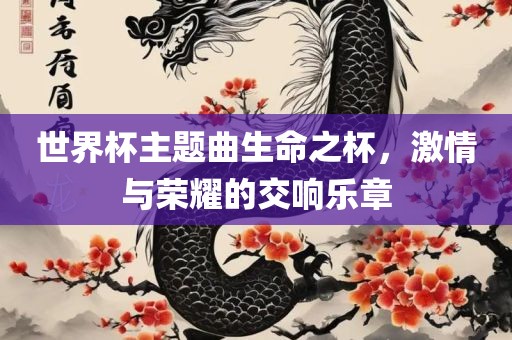 世界杯主题曲生命之杯，激情与荣耀的交响乐章金炬实业股份有限公司