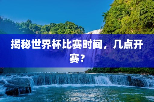 揭秘世界杯比赛时间，几点开赛？金炬实业股份有限公司