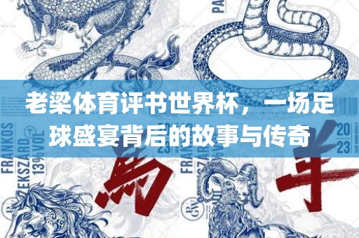 老梁体育评书世界杯，一场足球盛宴背后的故事与传奇
