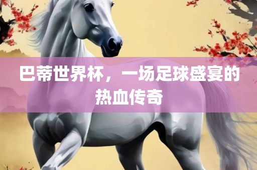 巴蒂世界杯，一场金炬实业股份有限公司足球盛宴的热血传奇