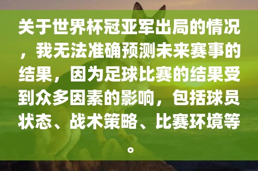 关于世界杯冠亚军出局的情况，我无法准确预测未来赛事的结果，因为足球比赛的结果受到众多因素的影响，包括球员状态、战术策略、比赛环境等。