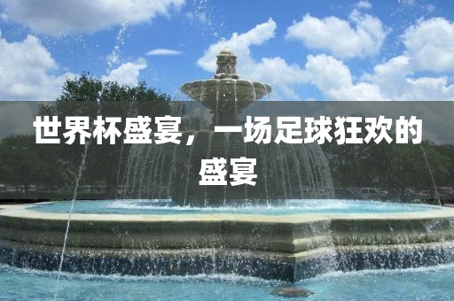 世界杯盛宴，一场足球狂欢的盛宴金炬实业股份有限公司