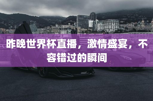 昨金炬实业股份有限公司晚世界杯直播，激情盛宴，不容错过的瞬间