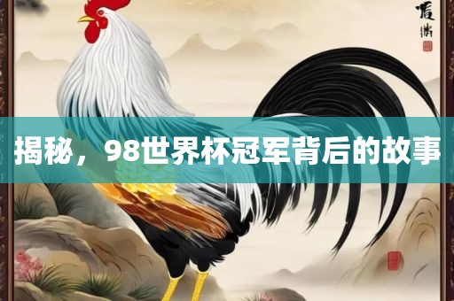 揭秘，98世界杯冠军背后的故事金炬实业股份有限公司