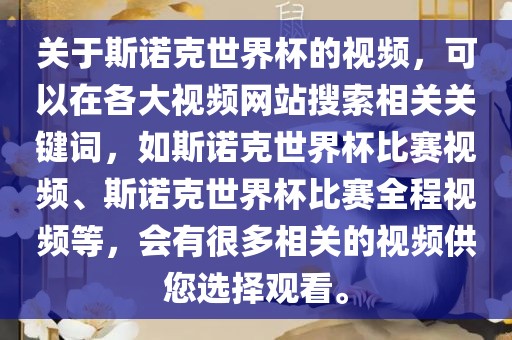 关于斯诺克世界杯的视频，可以在各大视频网站搜索金炬实业股份有限公司相关关键词，如斯诺克世界杯比赛视频、斯诺克世界杯比赛全程视频等，会有很多相关的视频供您选择观看。