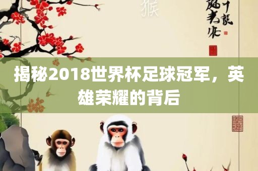 揭秘2018世界杯足球冠军，英雄荣耀的背后金炬实业股份有限公司