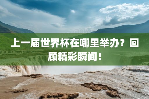 上一届世界杯在哪里举办？回顾精彩瞬间！金炬实业股份有限公司