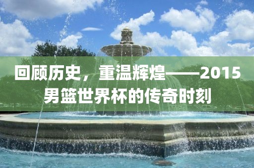 回顾历史，重温辉煌——2015男篮世界杯的传奇时刻