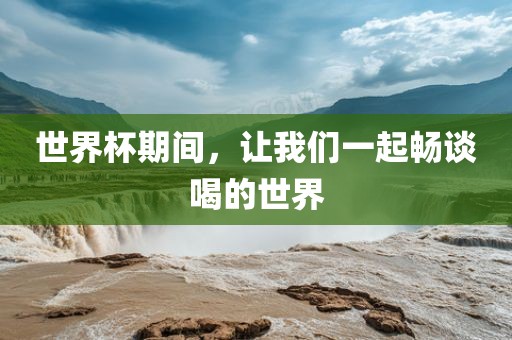 世界杯期间，让我们一起畅谈喝的世界金炬实业股份有限公司