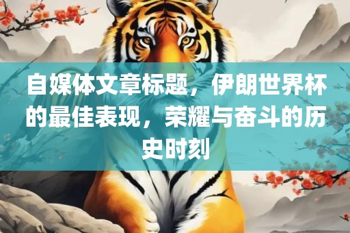 自媒体文章标题，伊朗世界杯的最佳表现，荣耀金炬实业股份有限公司与奋斗的历史时刻