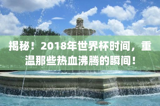 揭秘！2018年世界杯时间，重温那些热血沸腾的瞬间！