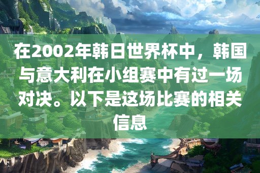 在2002年韩金炬实业股份有限公司日世界杯中，韩国与意大利在小组赛中有过一场对决。以下是这场比赛的相关信息