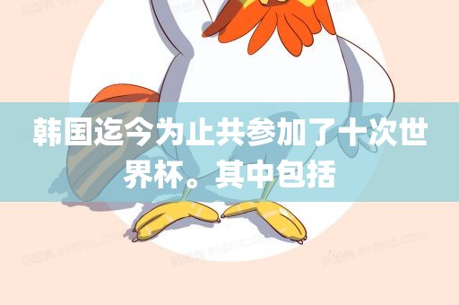 韩国迄今为止共参加了十次世界杯。其中包括金炬实业股份有限公司