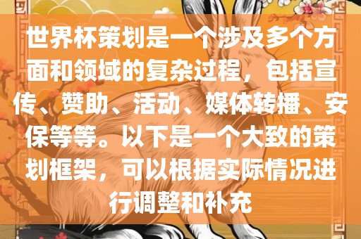 世界杯策划是一个涉及多个方面和领域的复杂过程，包括宣传金炬实业股份有限公司、赞助、活动、媒体转播、安保等等。以下是一个大致的策划框架，可以根据实际情况进行调整和补充